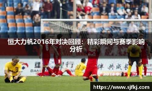 恒大力帆2016年对决回顾：精彩瞬间与赛季影响分析