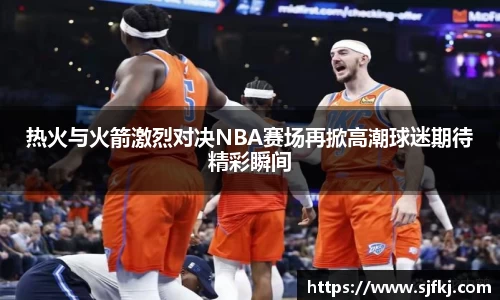 热火与火箭激烈对决NBA赛场再掀高潮球迷期待精彩瞬间